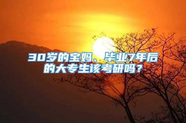 30歲的寶媽、畢業(yè)7年后的大專生該考研嗎？