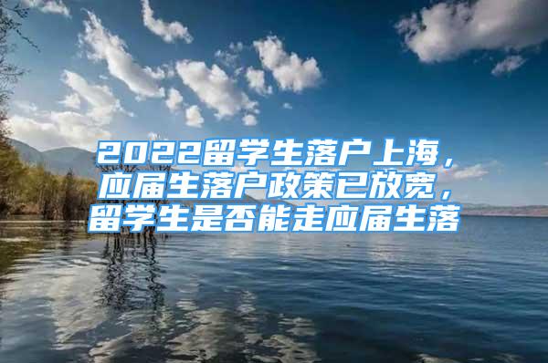 2022留學生落戶上海，應屆生落戶政策已放寬，留學生是否能走應屆生落