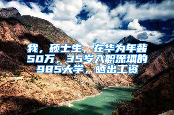 我，碩士生，在華為年薪50萬，35歲入職深圳的985大學(xué)，曬出工資