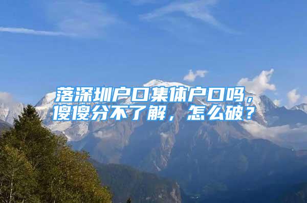 落深圳戶口集體戶口嗎，傻傻分不了解，怎么破？