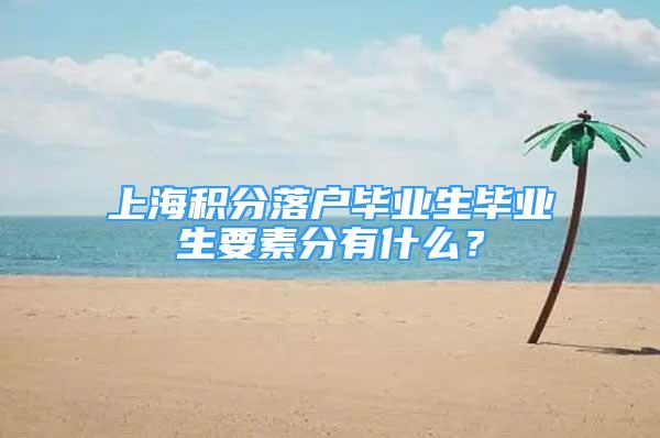 上海積分落戶畢業(yè)生畢業(yè)生要素分有什么？