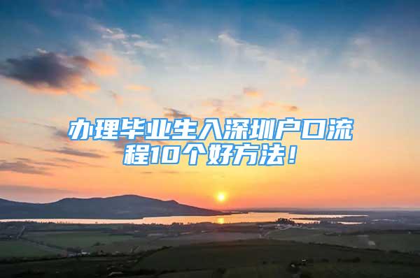 辦理畢業(yè)生入深圳戶口流程10個(gè)好方法！