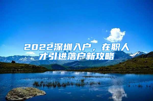 2022深圳入戶，在職人才引進(jìn)落戶新攻略