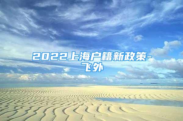 2022上海戶籍新政策-飛外