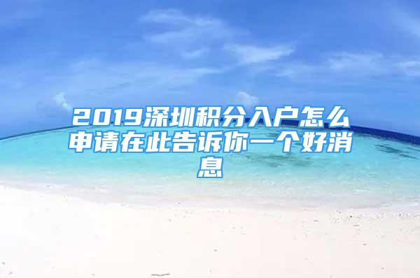 2019深圳積分入戶怎么申請在此告訴你一個好消息