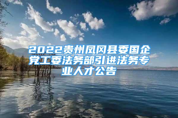 2022貴州鳳岡縣委國企黨工委法務(wù)部引進(jìn)法務(wù)專業(yè)人才公告