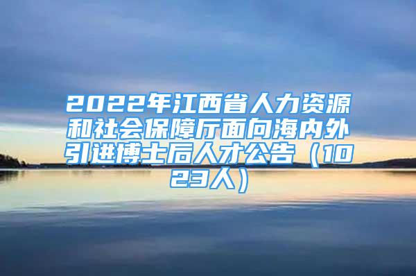 2022年江西省人力資源和社會保障廳面向海內(nèi)外引進博士后人才公告（1023人）