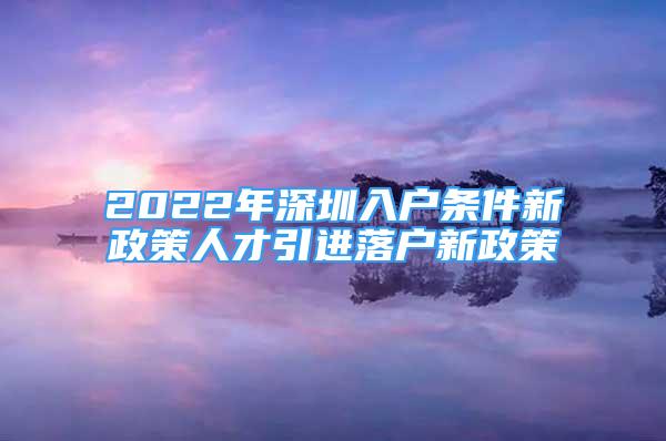 2022年深圳入戶條件新政策人才引進(jìn)落戶新政策