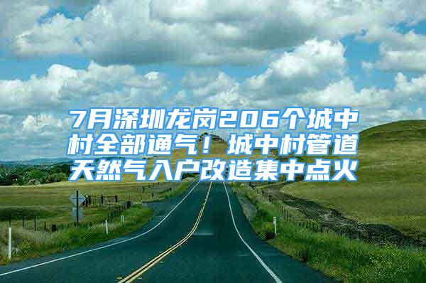 7月深圳龍崗206個(gè)城中村全部通氣！城中村管道天然氣入戶改造集中點(diǎn)火