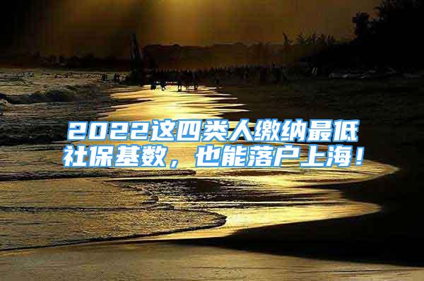 2022這四類人繳納最低社?；鶖?shù)，也能落戶上海！