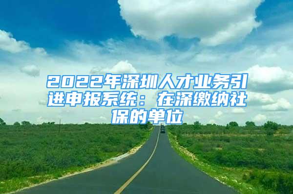 2022年深圳人才業(yè)務(wù)引進(jìn)申報(bào)系統(tǒng)：在深繳納社保的單位