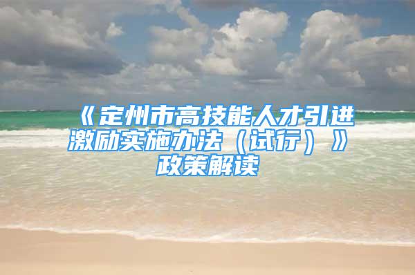 《定州市高技能人才引進激勵實施辦法（試行）》政策解讀