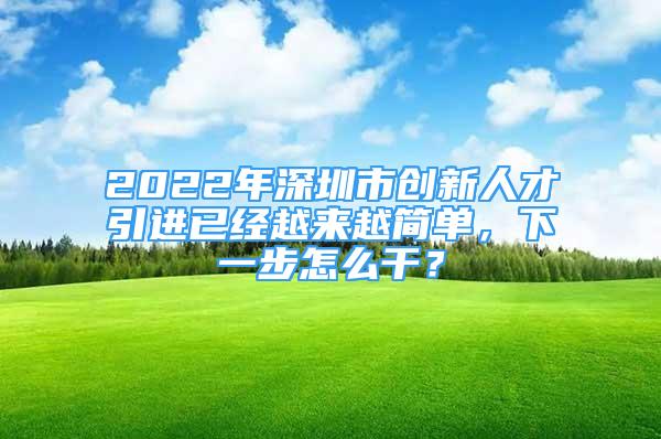 2022年深圳市創(chuàng)新人才引進(jìn)已經(jīng)越來(lái)越簡(jiǎn)單，下一步怎么干？