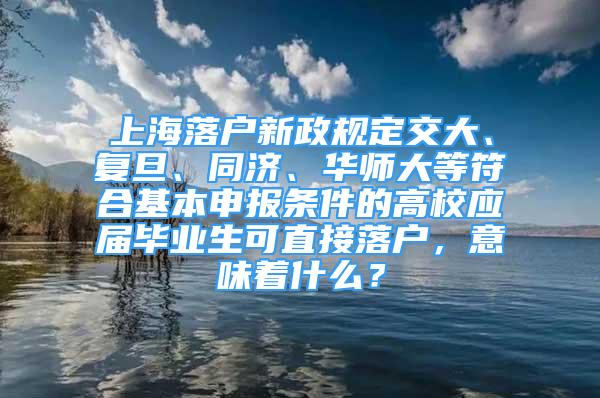 上海落戶新政規(guī)定交大、復旦、同濟、華師大等符合基本申報條件的高校應屆畢業(yè)生可直接落戶，意味著什么？