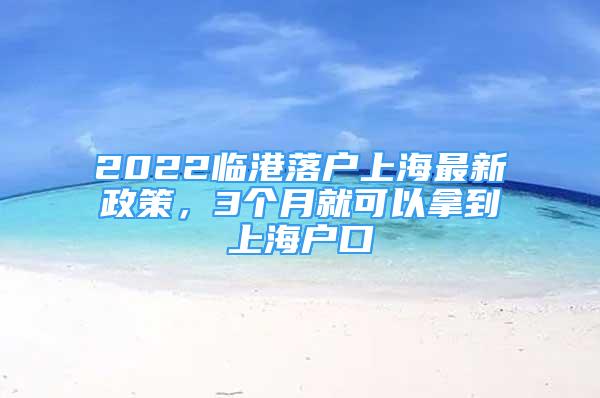 2022臨港落戶(hù)上海最新政策，3個(gè)月就可以拿到上海戶(hù)口