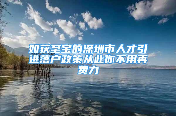 如獲至寶的深圳市人才引進(jìn)落戶政策從此你不用再費力