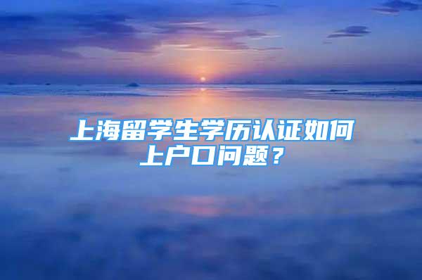 上海留學(xué)生學(xué)歷認(rèn)證如何上戶口問(wèn)題？