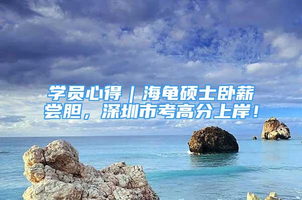 學員心得｜海龜碩士臥薪嘗膽，深圳市考高分上岸！