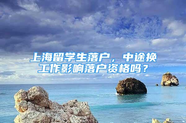 上海留學(xué)生落戶，中途換工作影響落戶資格嗎？