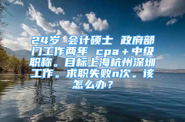 24歲 會(huì)計(jì)碩士 政府部門工作兩年 cpa＋中級(jí)職稱。目標(biāo)上海杭州深圳工作。求職失敗n次。該怎么辦？