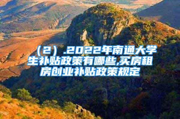 （2）.2022年南通大學生補貼政策有哪些,買房租房創(chuàng)業(yè)補貼政策規(guī)定