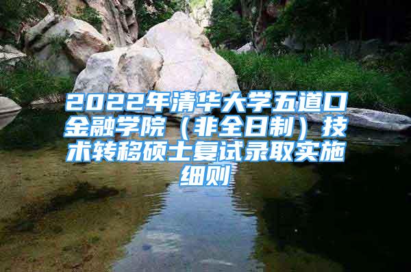 2022年清華大學(xué)五道口金融學(xué)院（非全日制）技術(shù)轉(zhuǎn)移碩士復(fù)試錄取實施細則