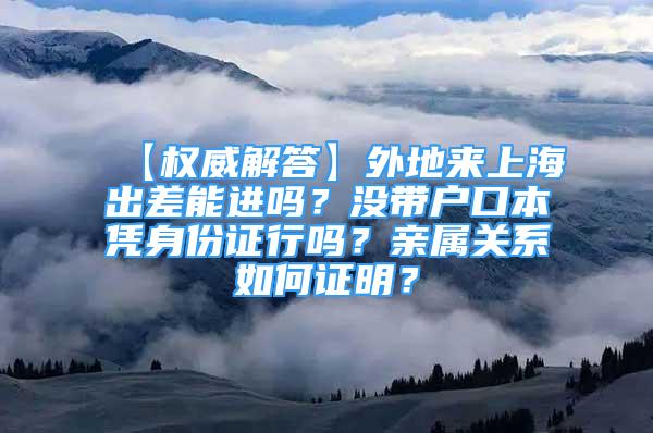 【權(quán)威解答】外地來上海出差能進(jìn)嗎？沒帶戶口本憑身份證行嗎？親屬關(guān)系如何證明？