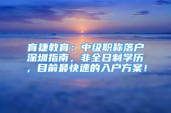 育捷教育：中級職稱落戶深圳指南，非全日制學(xué)歷，目前最快速的入戶方案！