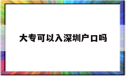 大專(zhuān)可以入深圳戶(hù)口嗎(大專(zhuān)學(xué)歷可以入深圳戶(hù)口嗎) 深圳學(xué)歷入戶(hù)