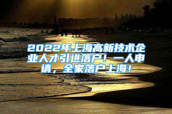 2022年上海高新技術(shù)企業(yè)人才引進(jìn)落戶！一人申請(qǐng)，全家落戶上海！