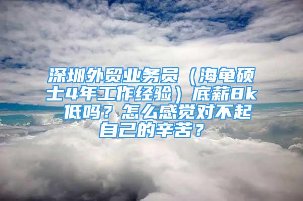 深圳外貿(mào)業(yè)務(wù)員（海龜碩士4年工作經(jīng)驗）底薪8k 低嗎？怎么感覺對不起自己的辛苦？