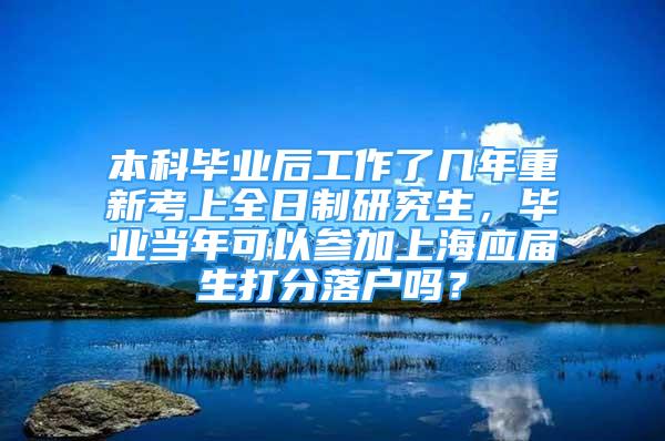 本科畢業(yè)后工作了幾年重新考上全日制研究生，畢業(yè)當(dāng)年可以參加上海應(yīng)屆生打分落戶嗎？