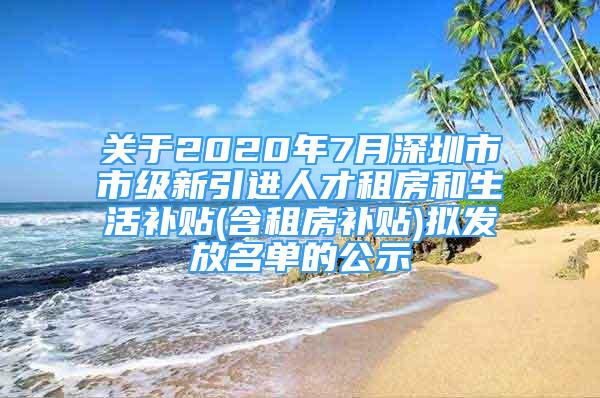 關(guān)于2020年7月深圳市市級新引進人才租房和生活補貼(含租房補貼)擬發(fā)放名單的公示