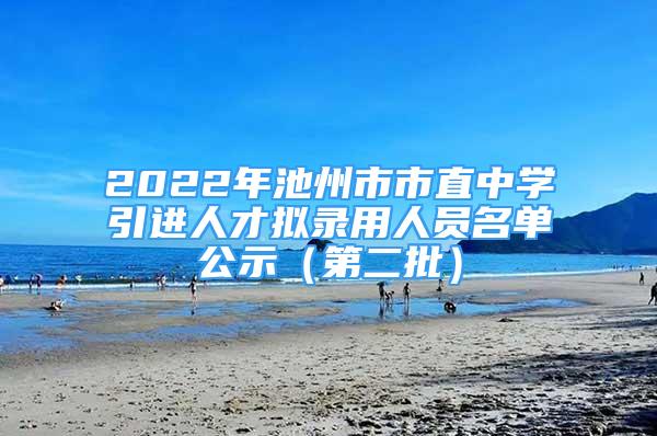 2022年池州市市直中學(xué)引進(jìn)人才擬錄用人員名單公示（第二批）