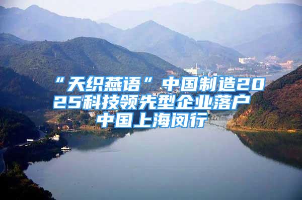 “天織燕語”中國制造2025科技領(lǐng)先型企業(yè)落戶中國上海閔行