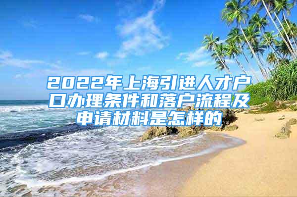 2022年上海引進(jìn)人才戶口辦理?xiàng)l件和落戶流程及申請(qǐng)材料是怎樣的