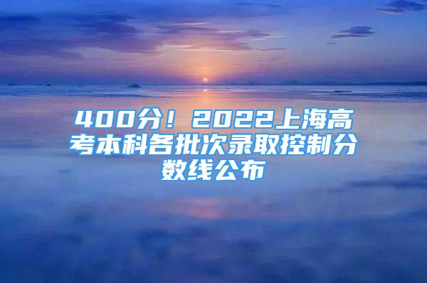 400分！2022上海高考本科各批次錄取控制分?jǐn)?shù)線公布→