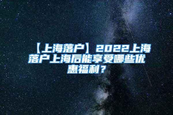 【上海落戶】2022上海落戶上海后能享受哪些優(yōu)惠福利？