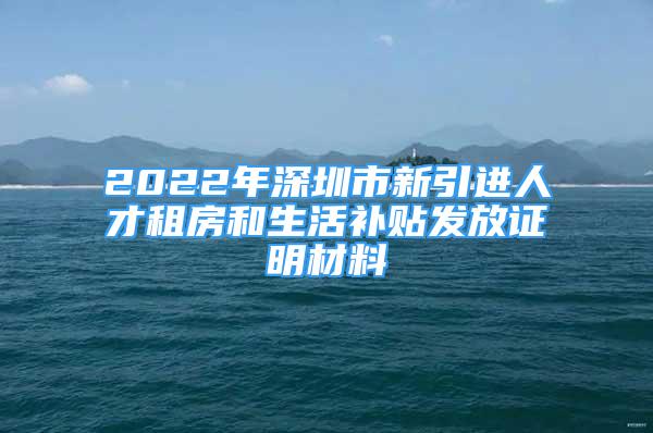 2022年深圳市新引進(jìn)人才租房和生活補貼發(fā)放證明材料