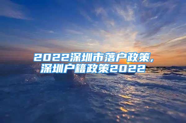 2022深圳市落戶(hù)政策,深圳戶(hù)籍政策2022