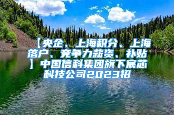 【央企、上海積分、上海落戶、競爭力薪資、補貼】中國信科集團(tuán)旗下宸芯科技公司2023招