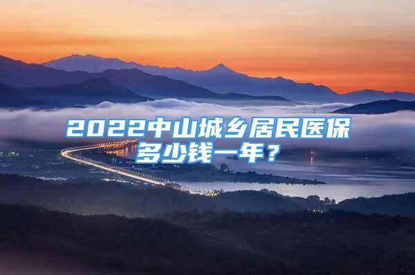 2022中山城鄉(xiāng)居民醫(yī)保多少錢一年？