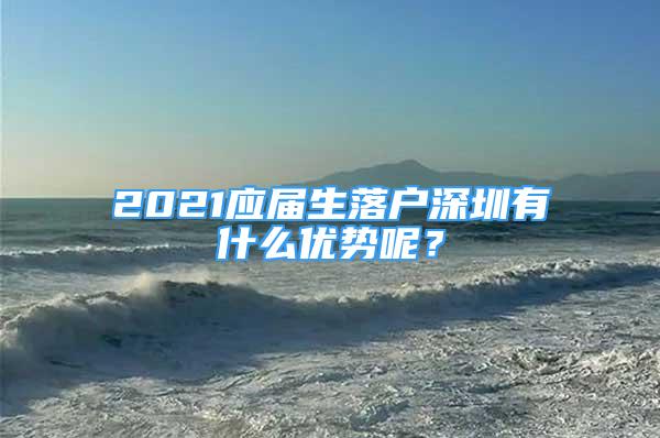 2021應(yīng)屆生落戶深圳有什么優(yōu)勢(shì)呢？