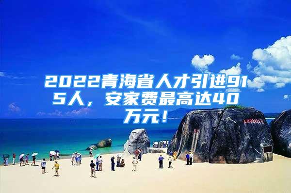 2022青海省人才引進915人，安家費最高達40萬元！