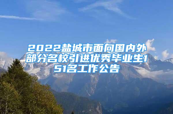 2022鹽城市面向國內(nèi)外部分名校引進(jìn)優(yōu)秀畢業(yè)生151名工作公告