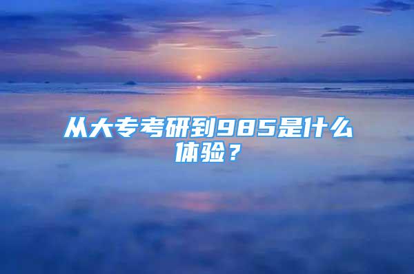 從大專(zhuān)考研到985是什么體驗(yàn)？