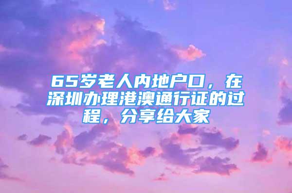 65歲老人內(nèi)地戶口，在深圳辦理港澳通行證的過程，分享給大家