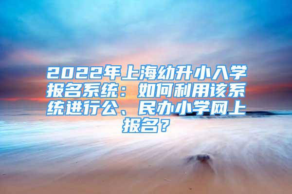 2022年上海幼升小入學(xué)報(bào)名系統(tǒng)：如何利用該系統(tǒng)進(jìn)行公、民辦小學(xué)網(wǎng)上報(bào)名？