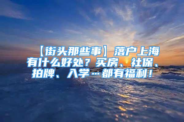 【街頭那些事】落戶上海有什么好處？買房、社保、拍牌、入學(xué)…都有福利！