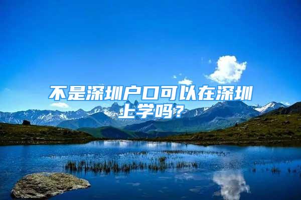 不是深圳戶口可以在深圳上學(xué)嗎？